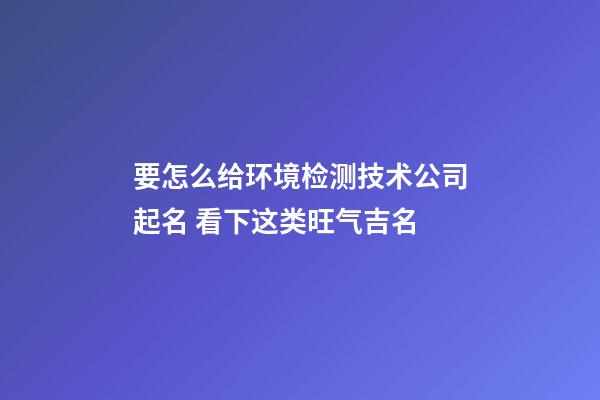 要怎么给环境检测技术公司起名 看下这类旺气吉名-第1张-公司起名-玄机派